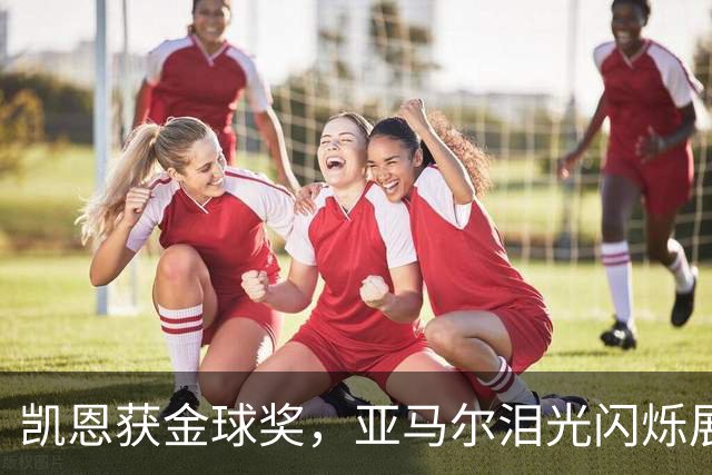 凯恩获金球奖，亚马尔泪光闪烁展现年轻心声！