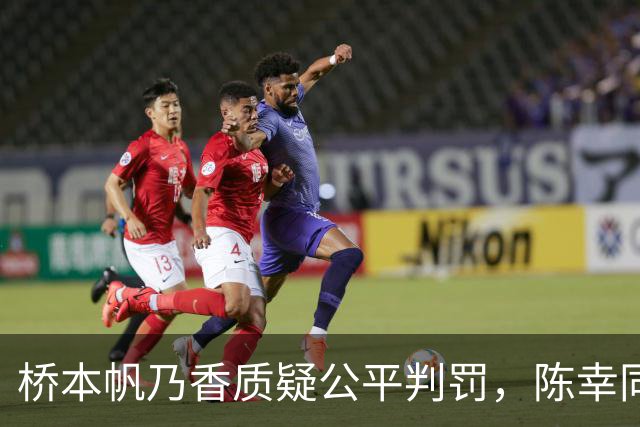桥本帆乃香质疑公平判罚，陈幸同对此作出回应